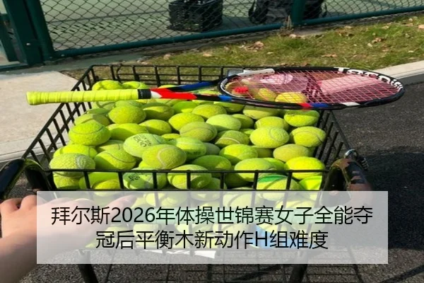 拜尔斯2026年体操世锦赛女子全能夺冠后平衡木新动作H组难度