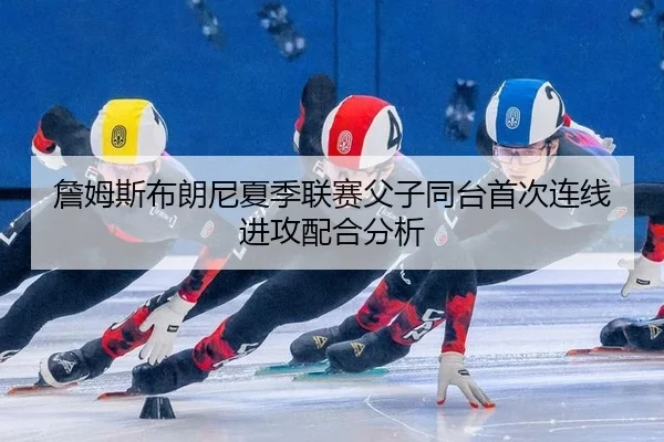 詹姆斯布朗尼夏季联赛父子同台首次连线进攻配合分析