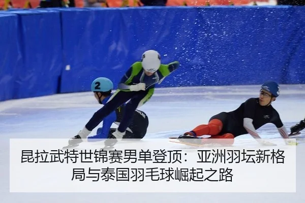 昆拉武特世锦赛男单登顶：亚洲羽坛新格局与泰国羽毛球崛起之路